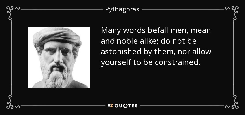 Many words befall men, mean and noble alike; do not be astonished by them, nor allow yourself to be constrained. - Pythagoras