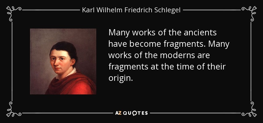 Many works of the ancients have become fragments. Many works of the moderns are fragments at the time of their origin. - Karl Wilhelm Friedrich Schlegel