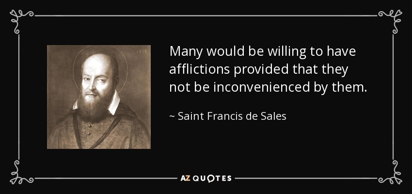 Many would be willing to have afflictions provided that they not be inconvenienced by them. - Saint Francis de Sales