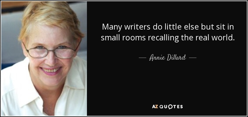 Many writers do little else but sit in small rooms recalling the real world. - Annie Dillard