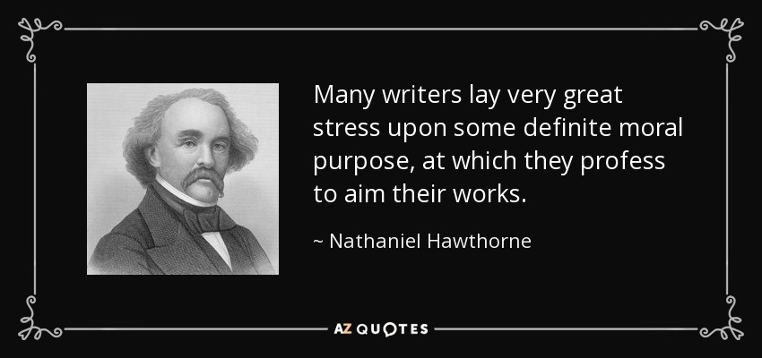 Many writers lay very great stress upon some definite moral purpose, at which they profess to aim their works. - Nathaniel Hawthorne
