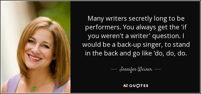 Many writers secretly long to be performers. You always get the 'if you weren't a writer' question. I would be a back-up singer, to stand in the back and go like 'do, do, do. - Jennifer Weiner