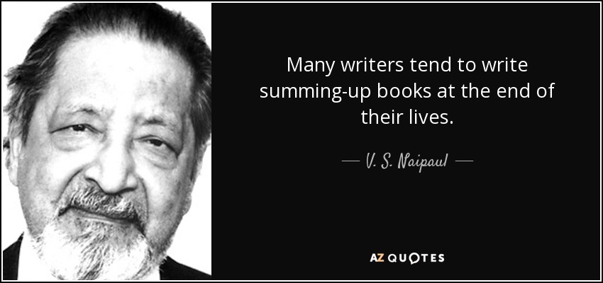 Many writers tend to write summing-up books at the end of their lives. - V. S. Naipaul