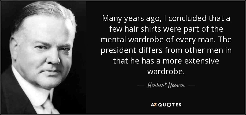 Many years ago, I concluded that a few hair shirts were part of the mental wardrobe of every man. The president differs from other men in that he has a more extensive wardrobe. - Herbert Hoover