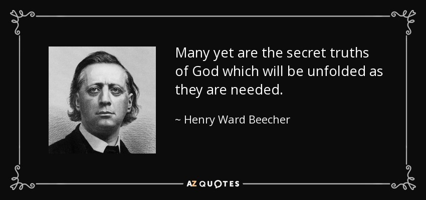 Many yet are the secret truths of God which will be unfolded as they are needed. - Henry Ward Beecher