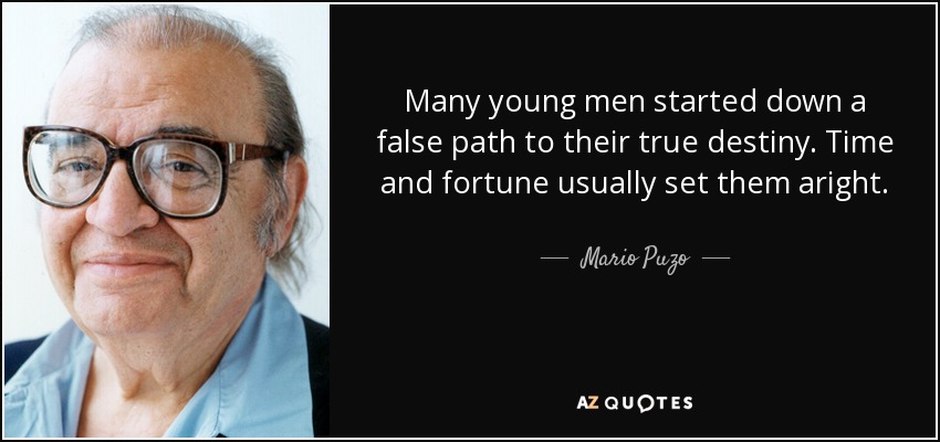 Many young men started down a false path to their true destiny. Time and fortune usually set them aright. - Mario Puzo