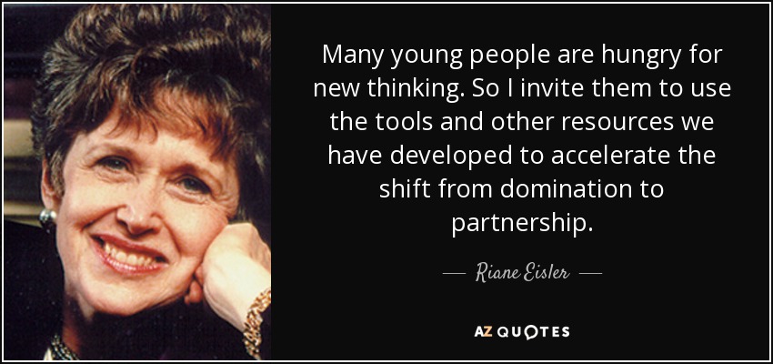 Many young people are hungry for new thinking. So I invite them to use the tools and other resources we have developed to accelerate the shift from domination to partnership. - Riane Eisler