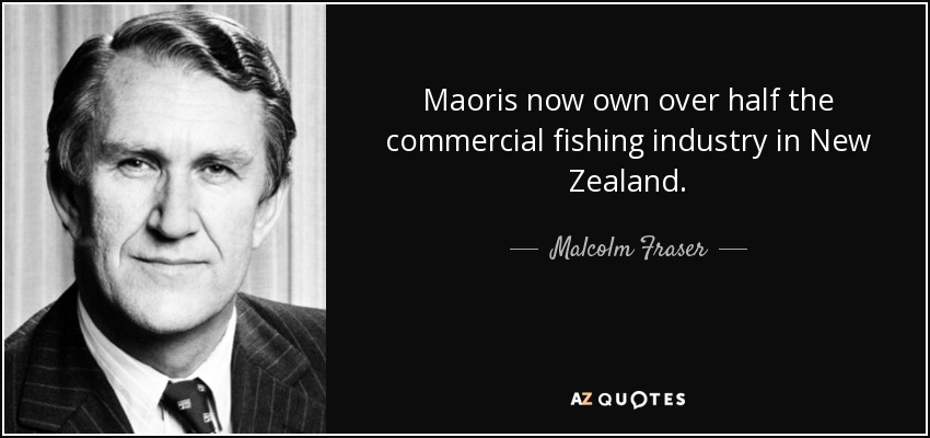 Maoris now own over half the commercial fishing industry in New Zealand. - Malcolm Fraser