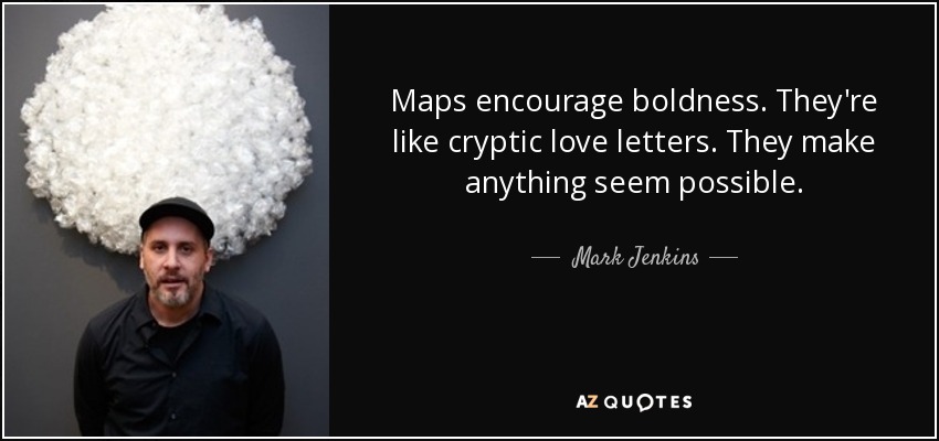 Maps encourage boldness. They're like cryptic love letters. They make anything seem possible. - Mark Jenkins