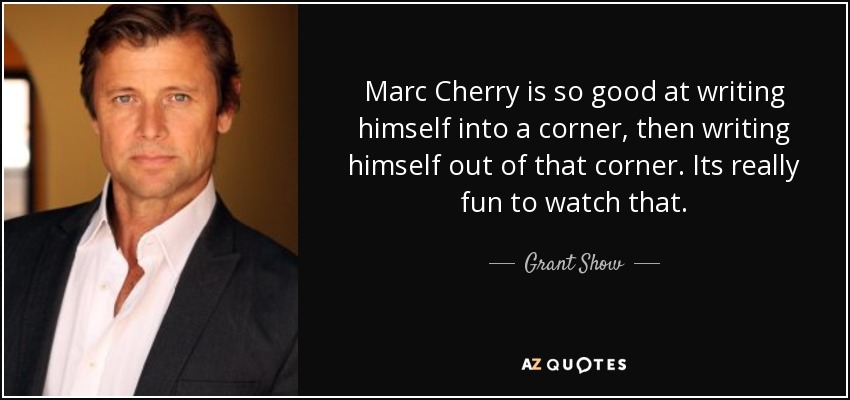 Marc Cherry is so good at writing himself into a corner, then writing himself out of that corner. Its really fun to watch that. - Grant Show