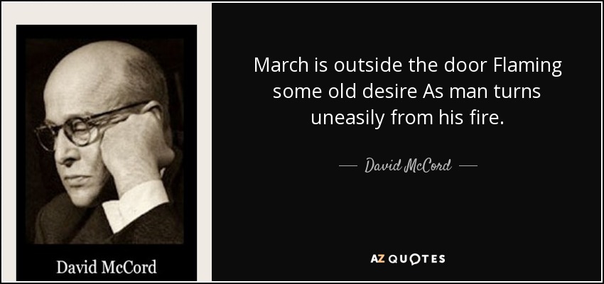 March is outside the door Flaming some old desire As man turns uneasily from his fire. - David McCord