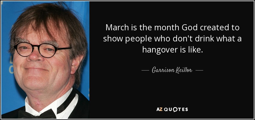 March is the month God created to show people who don't drink what a hangover is like. - Garrison Keillor