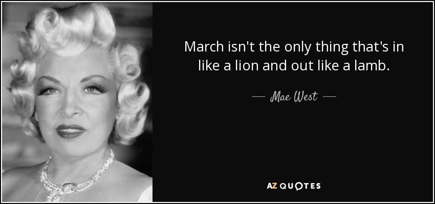 March isn't the only thing that's in like a lion and out like a lamb. - Mae West