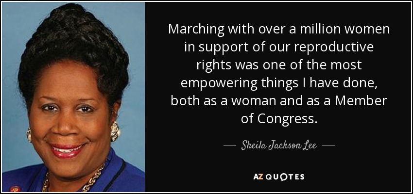 Marching with over a million women in support of our reproductive rights was one of the most empowering things I have done, both as a woman and as a Member of Congress. - Sheila Jackson Lee