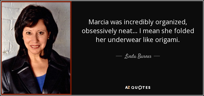 Marcia was incredibly organized, obsessively neat ... I mean she folded her underwear like origami. - Linda Barnes