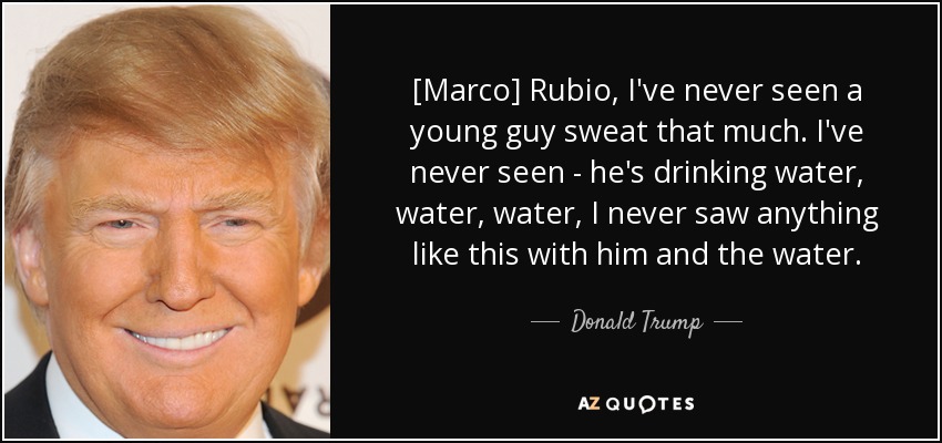 [Marco] Rubio, I've never seen a young guy sweat that much. I've never seen - he's drinking water, water, water, I never saw anything like this with him and the water. - Donald Trump