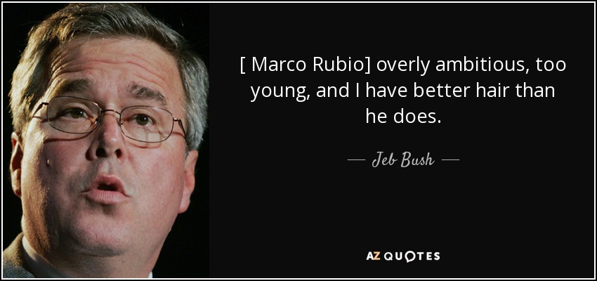 [ Marco Rubio] overly ambitious, too young, and I have better hair than he does. - Jeb Bush