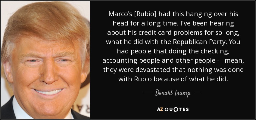 Marco's [Rubio] had this hanging over his head for a long time. I've been hearing about his credit card problems for so long, what he did with the Republican Party. You had people that doing the checking, accounting people and other people - I mean, they were devastated that nothing was done with Rubio because of what he did. - Donald Trump