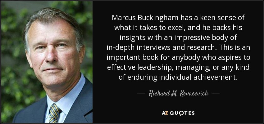 Marcus Buckingham has a keen sense of what it takes to excel, and he backs his insights with an impressive body of in-depth interviews and research. This is an important book for anybody who aspires to effective leadership, managing, or any kind of enduring individual achievement. - Richard M. Kovacevich