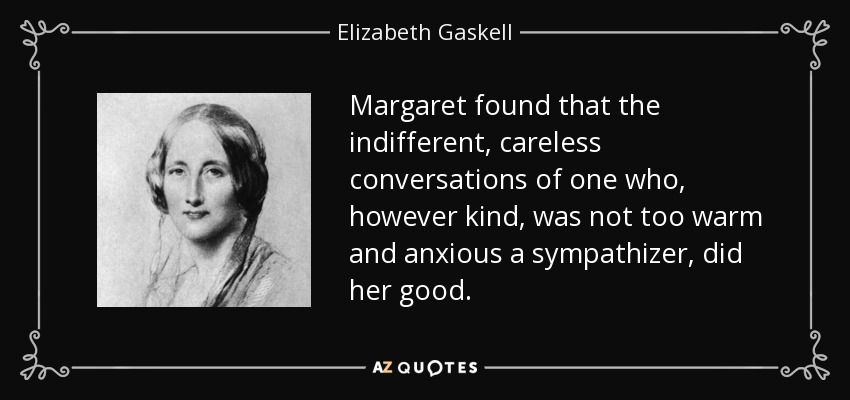 Margaret found that the indifferent, careless conversations of one who, however kind, was not too warm and anxious a sympathizer, did her good. - Elizabeth Gaskell