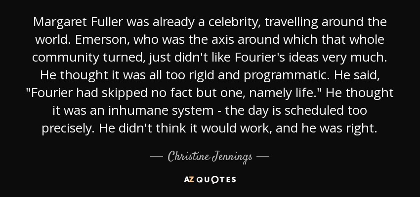 Margaret Fuller was already a celebrity, travelling around the world. Emerson, who was the axis around which that whole community turned, just didn't like Fourier's ideas very much. He thought it was all too rigid and programmatic. He said, 