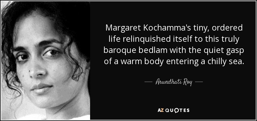 Margaret Kochamma's tiny, ordered life relinquished itself to this truly baroque bedlam with the quiet gasp of a warm body entering a chilly sea. - Arundhati Roy