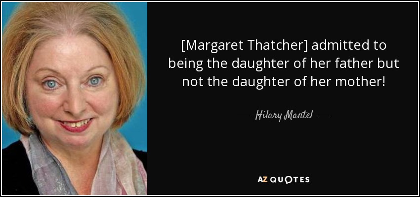 [Margaret Thatcher] admitted to being the daughter of her father but not the daughter of her mother! - Hilary Mantel