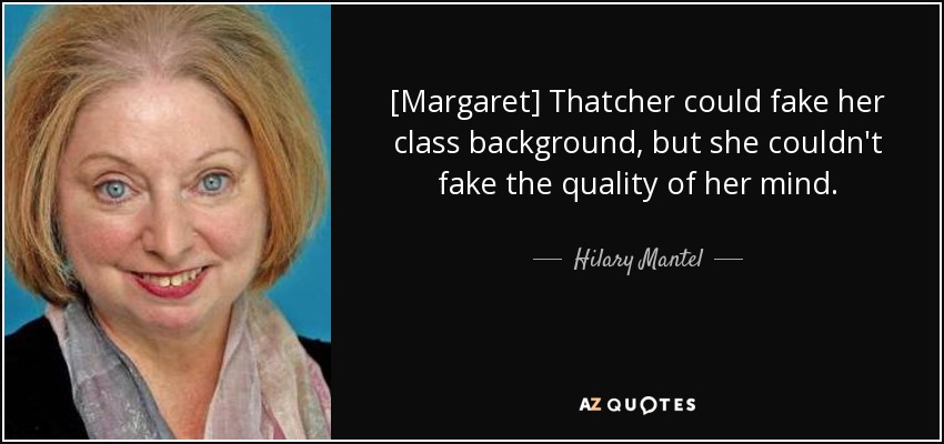 [Margaret] Thatcher could fake her class background, but she couldn't fake the quality of her mind. - Hilary Mantel