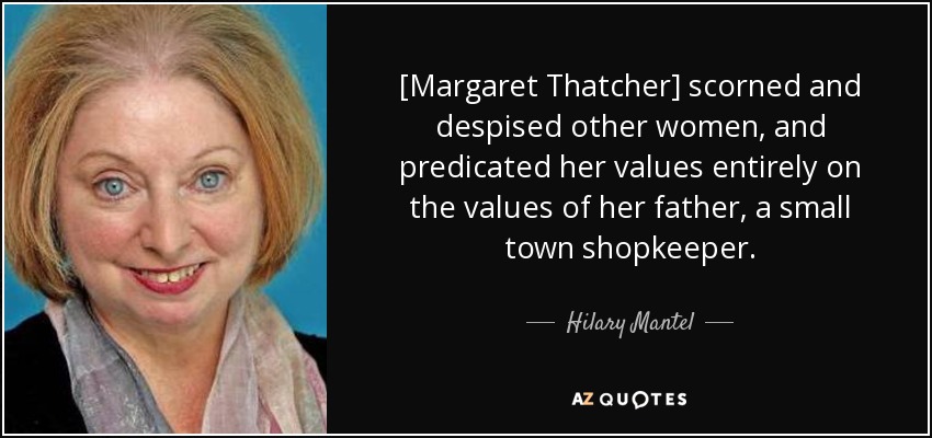 [Margaret Thatcher] scorned and despised other women, and predicated her values entirely on the values of her father, a small town shopkeeper. - Hilary Mantel