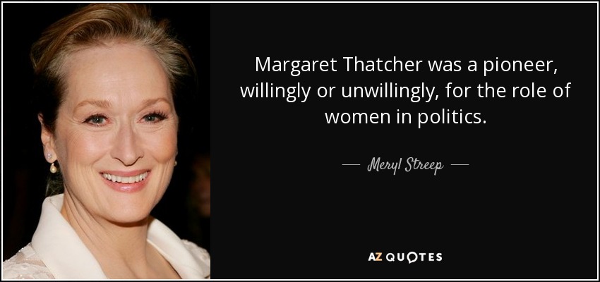 Margaret Thatcher was a pioneer, willingly or unwillingly, for the role of women in politics. - Meryl Streep