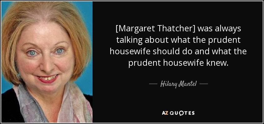 [Margaret Thatcher] was always talking about what the prudent housewife should do and what the prudent housewife knew. - Hilary Mantel