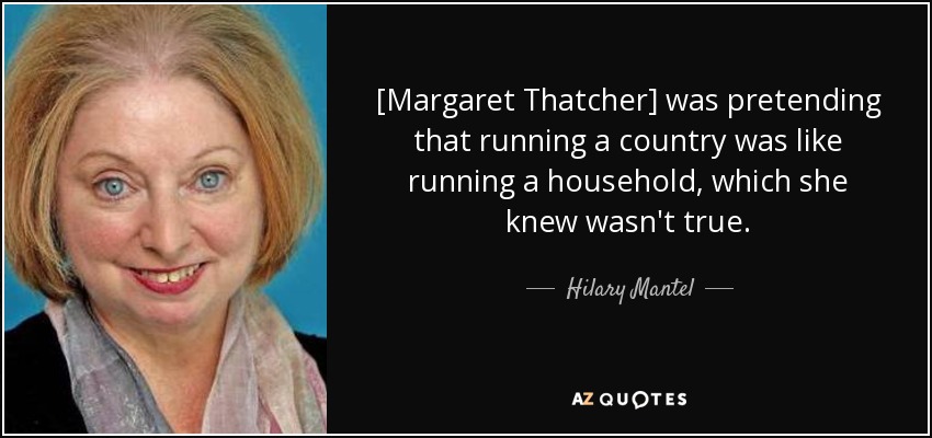 [Margaret Thatcher] was pretending that running a country was like running a household, which she knew wasn't true. - Hilary Mantel