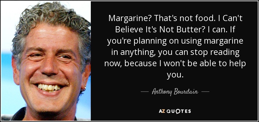 Margarine? That's not food. I Can't Believe It's Not Butter? I can. If you're planning on using margarine in anything, you can stop reading now, because I won't be able to help you. - Anthony Bourdain