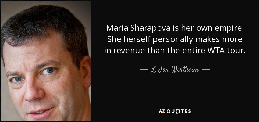 Maria Sharapova is her own empire. She herself personally makes more in revenue than the entire WTA tour. - L. Jon Wertheim
