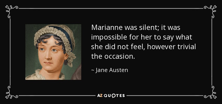 Marianne was silent; it was impossible for her to say what she did not feel, however trivial the occasion. - Jane Austen