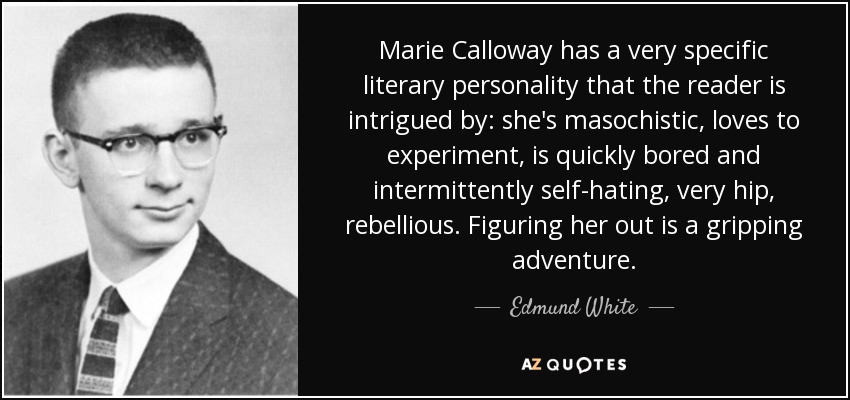 Marie Calloway has a very specific literary personality that the reader is intrigued by: she's masochistic, loves to experiment, is quickly bored and intermittently self-hating, very hip, rebellious. Figuring her out is a gripping adventure. - Edmund White