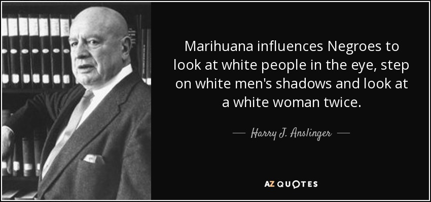 Marihuana influences Negroes to look at white people in the eye, step on white men's shadows and look at a white woman twice. - Harry J. Anslinger