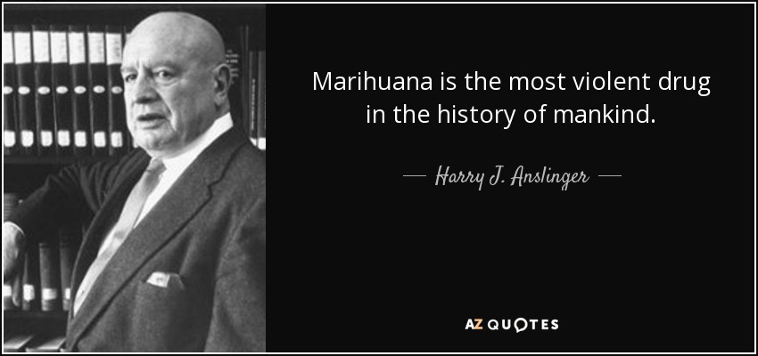 Marihuana is the most violent drug in the history of mankind. - Harry J. Anslinger