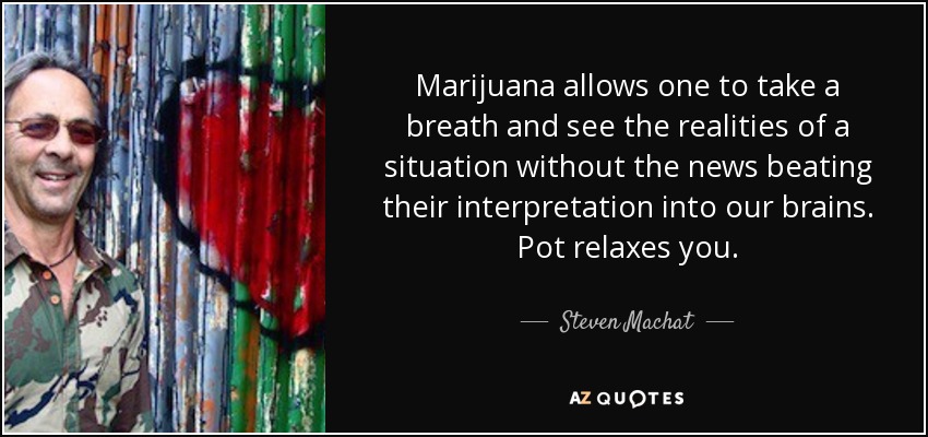 Marijuana allows one to take a breath and see the realities of a situation without the news beating their interpretation into our brains. Pot relaxes you. - Steven Machat