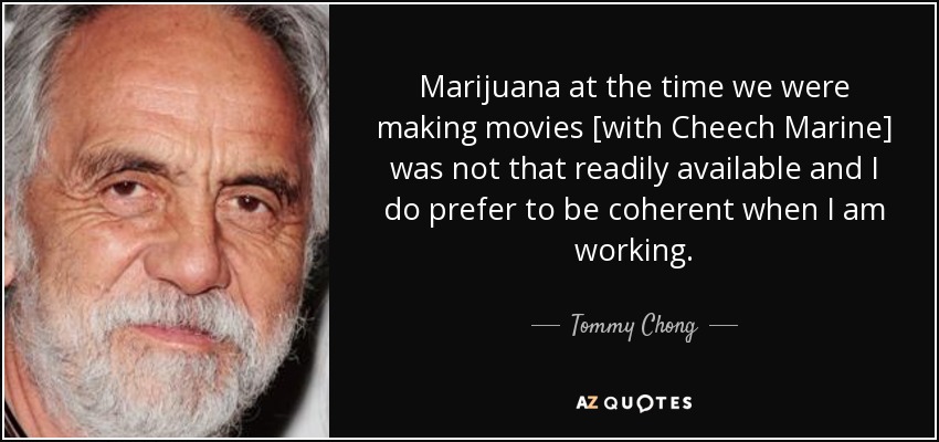 Marijuana at the time we were making movies [with Cheech Marine] was not that readily available and I do prefer to be coherent when I am working. - Tommy Chong