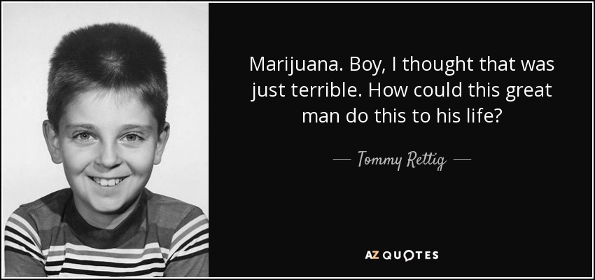Marijuana. Boy, I thought that was just terrible. How could this great man do this to his life? - Tommy Rettig