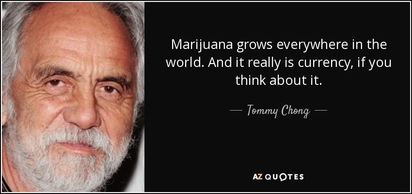 Marijuana grows everywhere in the world. And it really is currency, if you think about it. - Tommy Chong