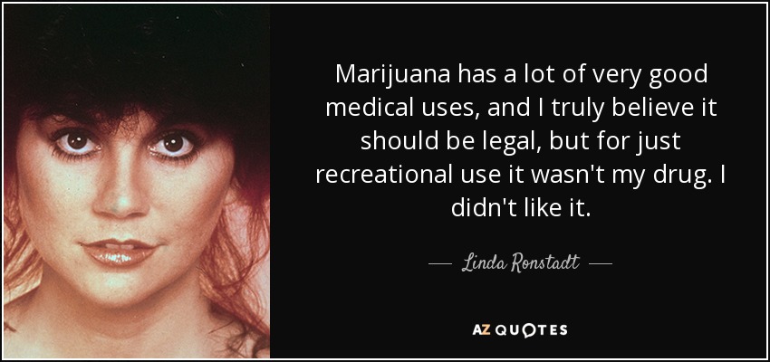 Marijuana has a lot of very good medical uses, and I truly believe it should be legal, but for just recreational use it wasn't my drug. I didn't like it. - Linda Ronstadt