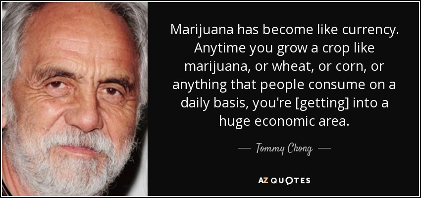 Marijuana has become like currency. Anytime you grow a crop like marijuana, or wheat, or corn, or anything that people consume on a daily basis, you're [getting] into a huge economic area. - Tommy Chong