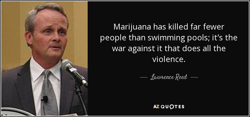 Marijuana has killed far fewer people than swimming pools; it’s the war against it that does all the violence. - Lawrence Reed