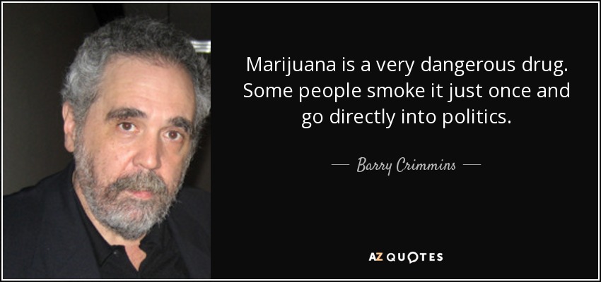 Marijuana is a very dangerous drug. Some people smoke it just once and go directly into politics. - Barry Crimmins