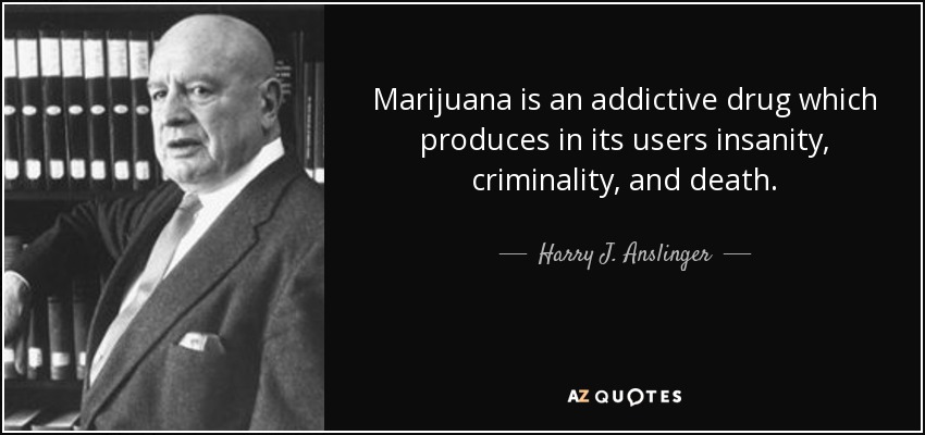 Marijuana is an addictive drug which produces in its users insanity, criminality, and death. - Harry J. Anslinger