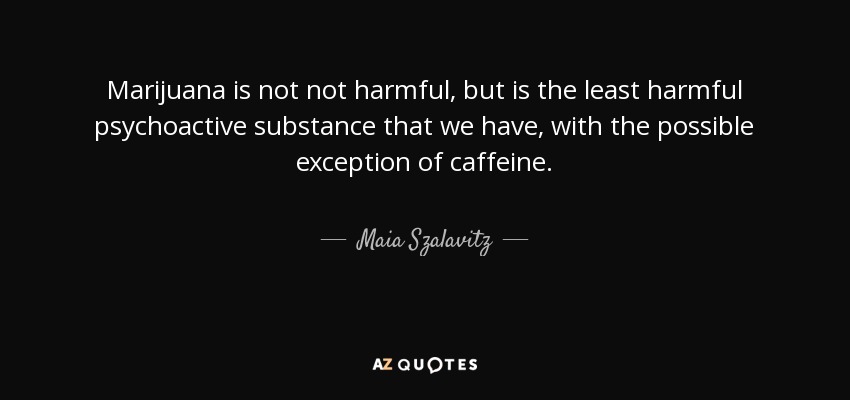 Marijuana is not not harmful, but is the least harmful psychoactive substance that we have, with the possible exception of caffeine. - Maia Szalavitz