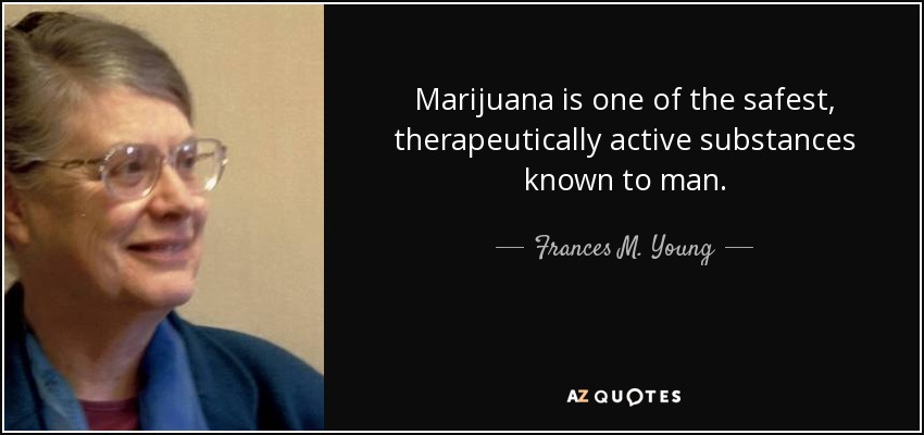 Marijuana is one of the safest, therapeutically active substances known to man. - Frances M. Young