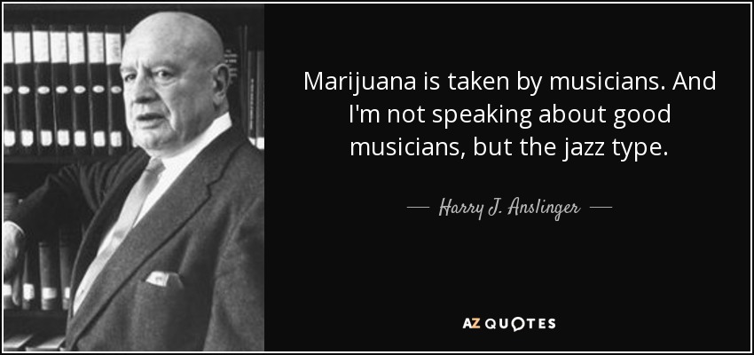 Marijuana is taken by musicians. And I'm not speaking about good musicians, but the jazz type. - Harry J. Anslinger